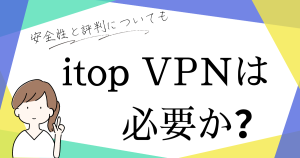 itop vpnは必要か？安全性と評判についてまとめてみました！